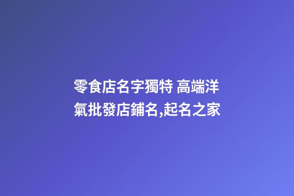 零食店名字獨特 高端洋氣批發店鋪名,起名之家